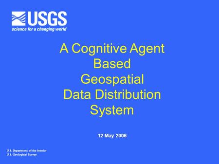 1 U.S. Department of the Interior U.S. Geological Survey A Cognitive Agent Based Geospatial Data Distribution System 12 May 2006.