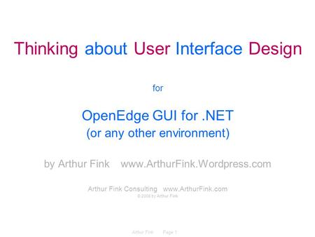 Arthur Fink Page 1 Thinking about User Interface Design for OpenEdge GUI for.NET (or any other environment) by Arthur Fink www.ArthurFink.Wordpress.com.