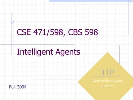 CSE 471/598, CBS 598 Intelligent Agents TIP We’re intelligent agents, aren’t we? Fall 2004.