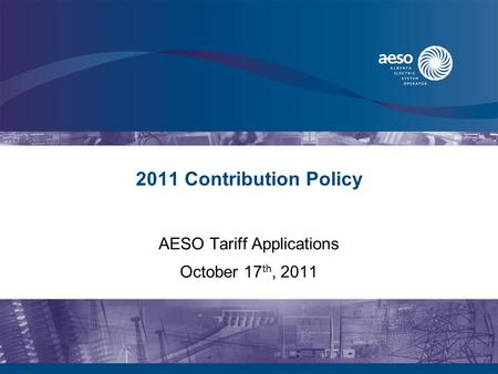 2011 Contribution Policy AESO Tariff Applications October 17 th, 2011.