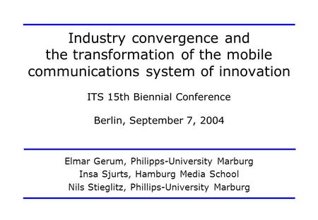 Industry convergence and the transformation of the mobile communications system of innovation ITS 15th Biennial Conference Berlin, September 7, 2004 Elmar.