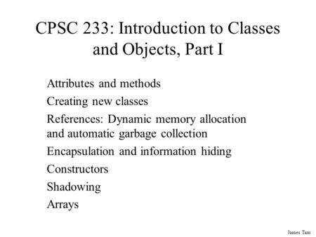 James Tam CPSC 233: Introduction to Classes and Objects, Part I Attributes and methods Creating new classes References: Dynamic memory allocation and.