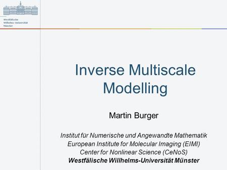 Inverse Multiscale Modelling Martin Burger Institut für Numerische und Angewandte Mathematik European Institute for Molecular Imaging (EIMI) Center for.