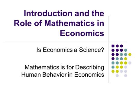 Introduction and the Role of Mathematics in Economics Is Economics a Science? Mathematics is for Describing Human Behavior in Economics.
