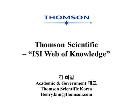 Thomson Scientific – “ISI Web of Knowledge” 김 희일 Academic & Government 대표 Thomson Scientific Korea