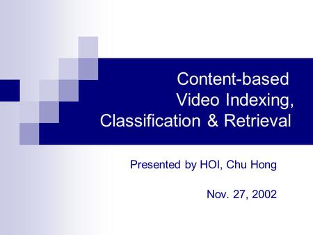 Content-based Video Indexing, Classification & Retrieval Presented by HOI, Chu Hong Nov. 27, 2002.