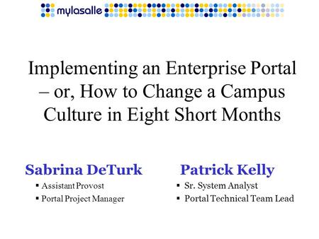 Implementing an Enterprise Portal – or, How to Change a Campus Culture in Eight Short Months Sabrina DeTurk  Assistant Provost  Portal Project Manager.