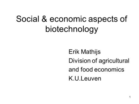 1 Social & economic aspects of biotechnology Erik Mathijs Division of agricultural and food economics K.U.Leuven.