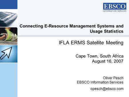 Connecting E-Resource Management Systems and Usage Statistics IFLA ERMS Satellite Meeting Cape Town, South Africa August 16, 2007 Oliver Pesch EBSCO Information.