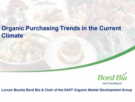 Organic Purchasing Trends in the Current Climate Lorcan Bourke Bord Bia & Chair of the DAFF Organic Market Development Group.
