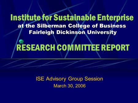 Institute for Sustainable Enterprise at the Silberman College of Business Fairleigh Dickinson University RESEARCH COMMITTEE REPORT ISE Advisory Group Session.