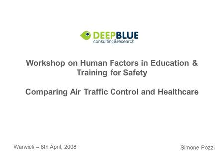 Workshop on Human Factors in Education & Training for Safety Comparing Air Traffic Control and Healthcare Warwick – 8th April, 2008 Simone Pozzi.