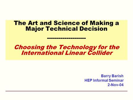 The Art and Science of Making a Major Technical Decision -------------------- Choosing the Technology for the International Linear Collider Barry Barish.