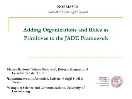 Adding Organizations and Roles as Primitives to the JADE Framework NORMAS’08 Normative Multi Agent Systems, Matteo Baldoni 1, Valerio Genovese 1, Roberto.