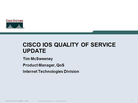 1Cisco IOS QoS Update, 11/03 © 2003 Cisco Systems, Inc. All rights reserved. CISCO IOS QUALITY OF SERVICE UPDATE Tim McSweeney Product Manager, QoS Internet.