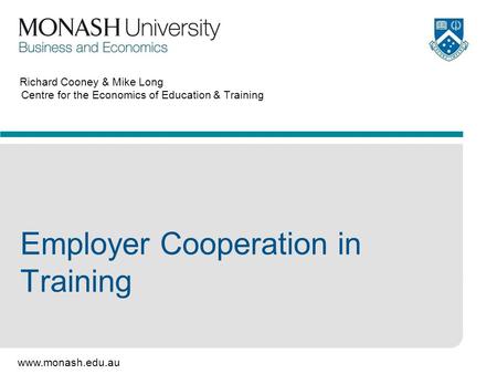 Www.monash.edu.au Richard Cooney & Mike Long Centre for the Economics of Education & Training Employer Cooperation in Training.