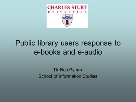 Public library users response to e-books and e-audio Dr Bob Pymm School of Information Studies.