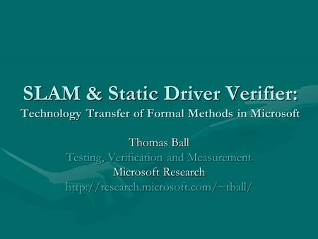 SLAM & Static Driver Verifier: Technology Transfer of Formal Methods in Microsoft Thomas Ball Testing, Verification and Measurement Microsoft Research.