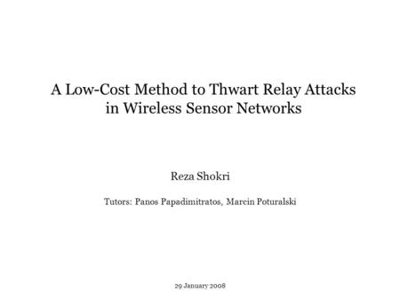 A Low-Cost Method to Thwart Relay Attacks in Wireless Sensor Networks Reza Shokri Tutors: Panos Papadimitratos, Marcin Poturalski 29 January 2008.
