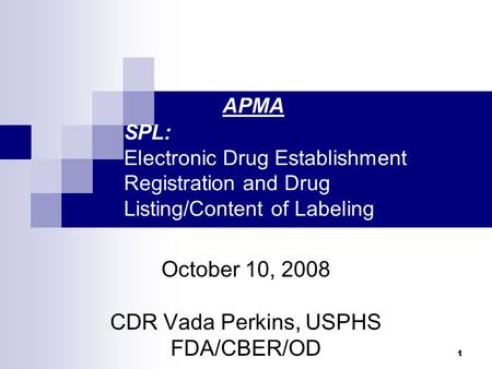 1 APMA SPL: Electronic Drug Establishment Registration and Drug Listing/Content of Labeling October 10, 2008 CDR Vada Perkins, USPHS FDA/CBER/OD.