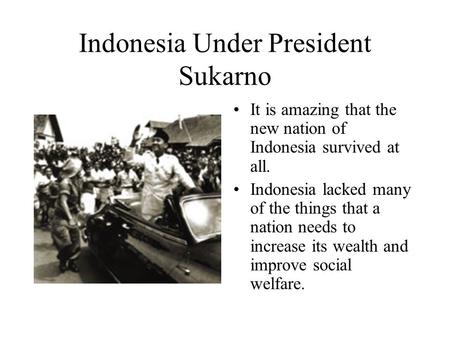 Indonesia Under President Sukarno It is amazing that the new nation of Indonesia survived at all. Indonesia lacked many of the things that a nation needs.