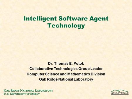 Intelligent Software Agent Technology Dr. Thomas E. Potok Collaborative Technologies Group Leader Computer Science and Mathematics Division Oak Ridge National.