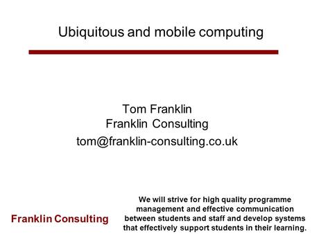 Franklin Consulting Ubiquitous and mobile computing Tom Franklin Franklin Consulting We will strive for high quality programme.