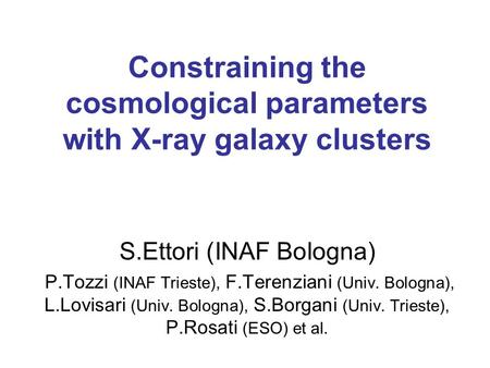 Constraining the cosmological parameters with X-ray galaxy clusters S.Ettori (INAF Bologna) P.Tozzi (INAF Trieste), F.Terenziani (Univ. Bologna), L.Lovisari.