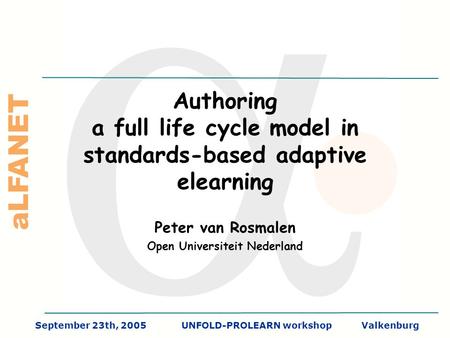 ALFANET September 23th, 2005UNFOLD-PROLEARN workshopValkenburg Authoring a full life cycle model in standards-based adaptive elearning Peter van Rosmalen.