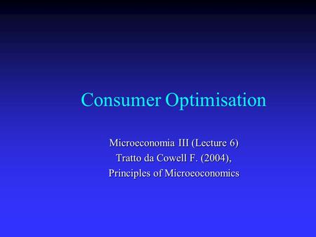 Consumer Optimisation Microeconomia III (Lecture 6) Tratto da Cowell F. (2004), Principles of Microeoconomics.