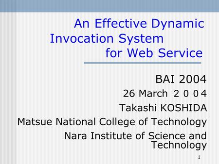 1 An Effective Dynamic Invocation System for Web Service BAI 2004 26 March ２００ 4 Takashi KOSHIDA Matsue National College of Technology Nara Institute of.