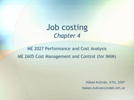 Job costing Chapter 4 ME 2027 Performance and Cost Analysis ME 2605 Cost Management and Control (for IMIM) Håkan Kullvén, KTH, 2007