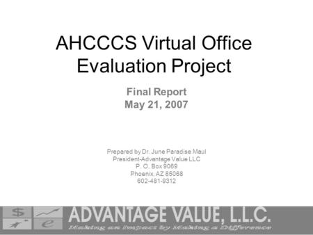 AHCCCS Virtual Office Evaluation Project Final Report May 21, 2007 Prepared by Dr. June Paradise Maul President-Advantage Value LLC P. O. Box 9069 Phoenix,