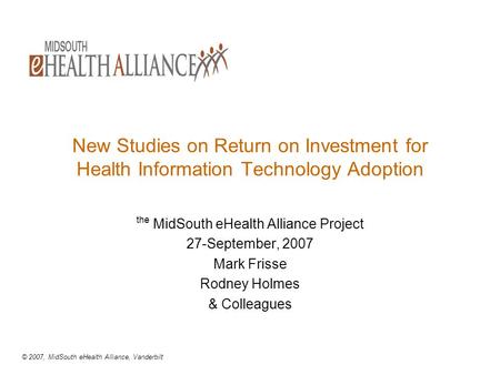 © 2007, MidSouth eHealth Alliance, Vanderbilt New Studies on Return on Investment for Health Information Technology Adoption the MidSouth eHealth Alliance.