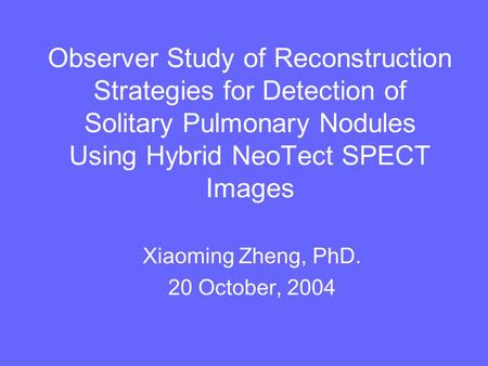Observer Study of Reconstruction Strategies for Detection of Solitary Pulmonary Nodules Using Hybrid NeoTect SPECT Images Xiaoming Zheng, PhD. 20 October,