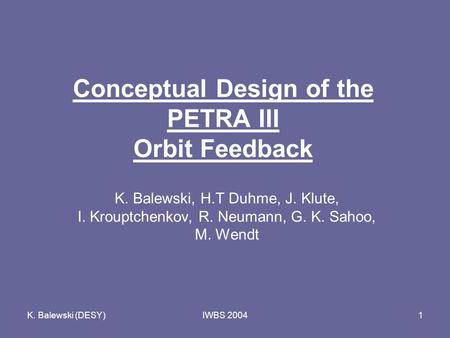 K. Balewski (DESY)IWBS 20041 Conceptual Design of the PETRA III Orbit Feedback K. Balewski, H.T Duhme, J. Klute, I. Krouptchenkov, R. Neumann, G. K. Sahoo,
