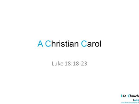 A Christian Carol Luke 18:18-23. The Rich and the Kingdom of God 18 A certain ruler asked him, “Good teacher, what must I do to inherit eternal life?”
