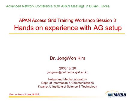 D EPT. OF I NFO. & C OMM., KJIST Hands on experience with AG setup Dr. JongWon Kim 2003/ 8/ 26 Networked Media Laboratory.