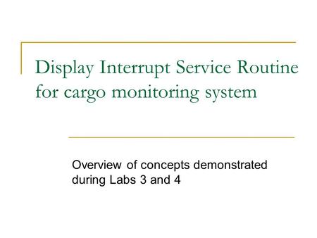 Display Interrupt Service Routine for cargo monitoring system Overview of concepts demonstrated during Labs 3 and 4.