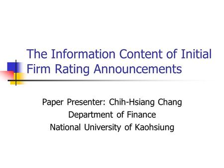The Information Content of Initial Firm Rating Announcements Paper Presenter: Chih-Hsiang Chang Department of Finance National University of Kaohsiung.