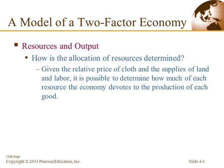 Slide 4-1 18th Sept Copyright © 2003 Pearson Education, Inc.  Resources and Output How is the allocation of resources determined? –Given the relative.