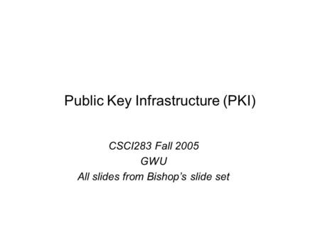 CSCI283 Fall 2005 GWU All slides from Bishop’s slide set Public Key Infrastructure (PKI)