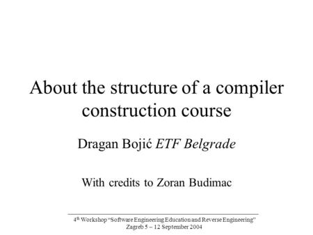 4 th Workshop “Software Engineering Education and Reverse Engineering” Zagreb 5 – 12 September 2004 About the structure of a compiler construction course.