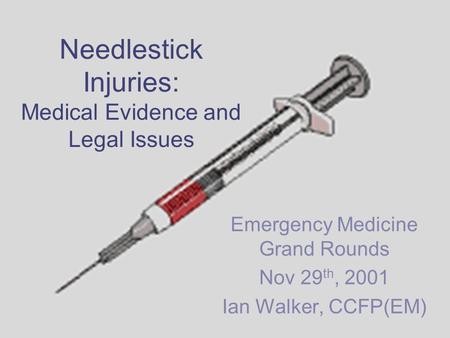 Needlestick Injuries: Medical Evidence and Legal Issues Emergency Medicine Grand Rounds Nov 29 th, 2001 Ian Walker, CCFP(EM)