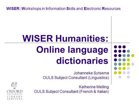 WISER: Workshops in Information Skills and Electronic Resources Johanneke Sytsema OULS Subject Consultant (Linguistics) Katherine Melling OULS Subject.