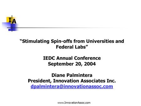 Www.InnovationAssoc.com I A “Stimulating Spin-offs from Universities and Federal Labs” IEDC Annual Conference September 20, 2004 Diane Palmintera President,
