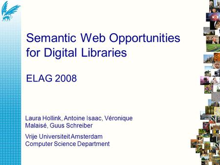 Semantic Web Opportunities for Digital Libraries ELAG 2008 Laura Hollink, Antoine Isaac, Véronique Malaisé, Guus Schreiber Vrije Universiteit Amsterdam.