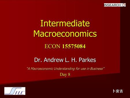 Intermediate Macroeconomics ECON 15575084 Dr. Andrew L. H. Parkes “A Macroeconomic Understanding for use in Business” Day 8 卜安吉.