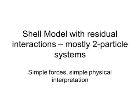 Shell Model with residual interactions – mostly 2-particle systems Simple forces, simple physical interpretation.