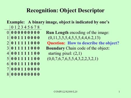 COMP322/S2000/L201 Recognition: Object Descriptor Example: A binary image, object is indicated by one’s 0 1 2 3 4 5 6 7 8 0 0 0 0 0 0 0 0 0 0Run Length.